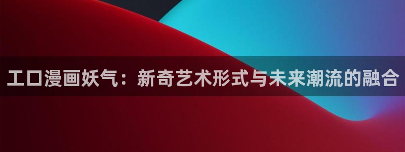 虫虫漫画最新网站：工口漫画妖气：新奇艺术形式与未来潮流的融合